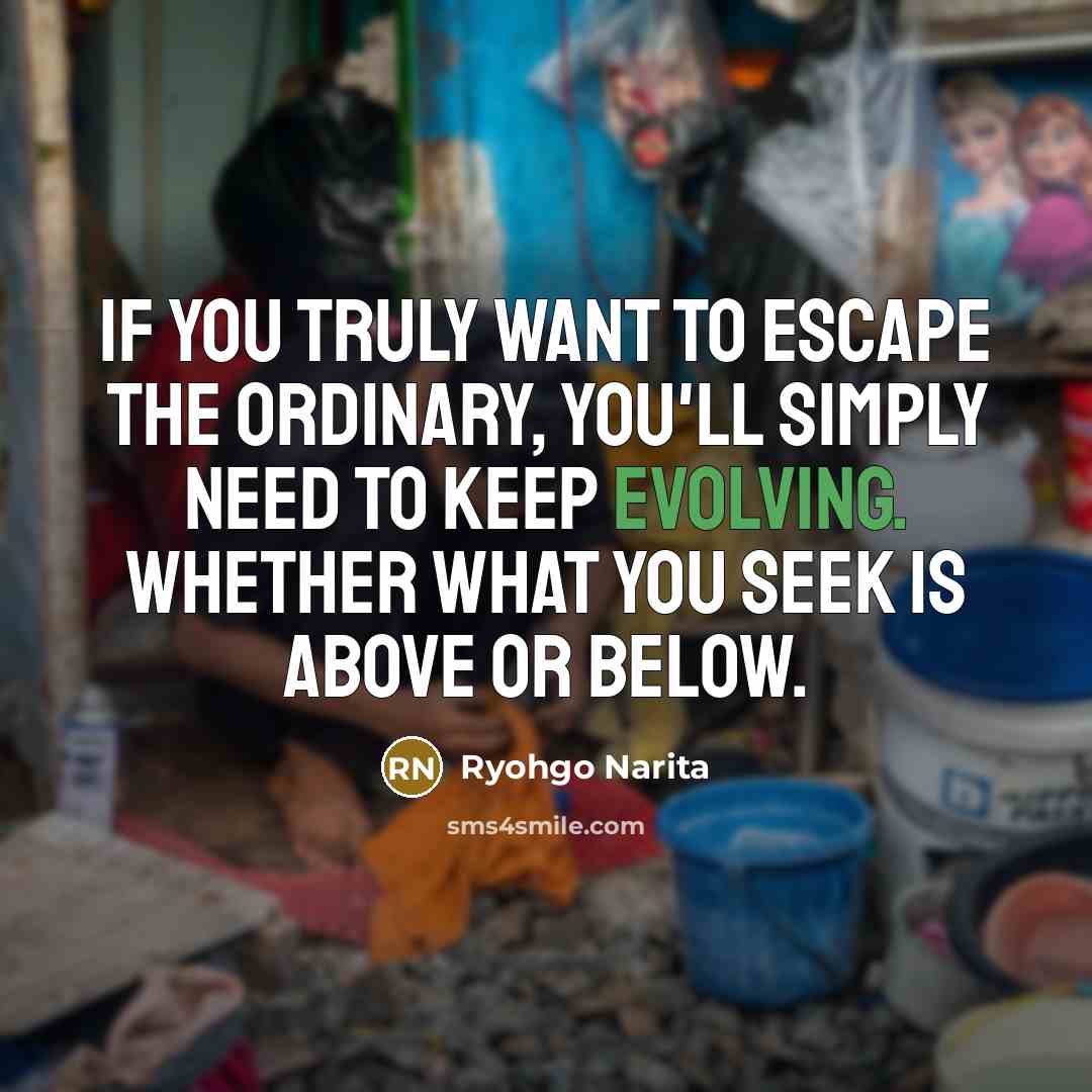 “If you truly want to escape the ordinary, you'll simply need to keep evolving. Whether what you seek is above or below.” quote by Ryohgo Narita