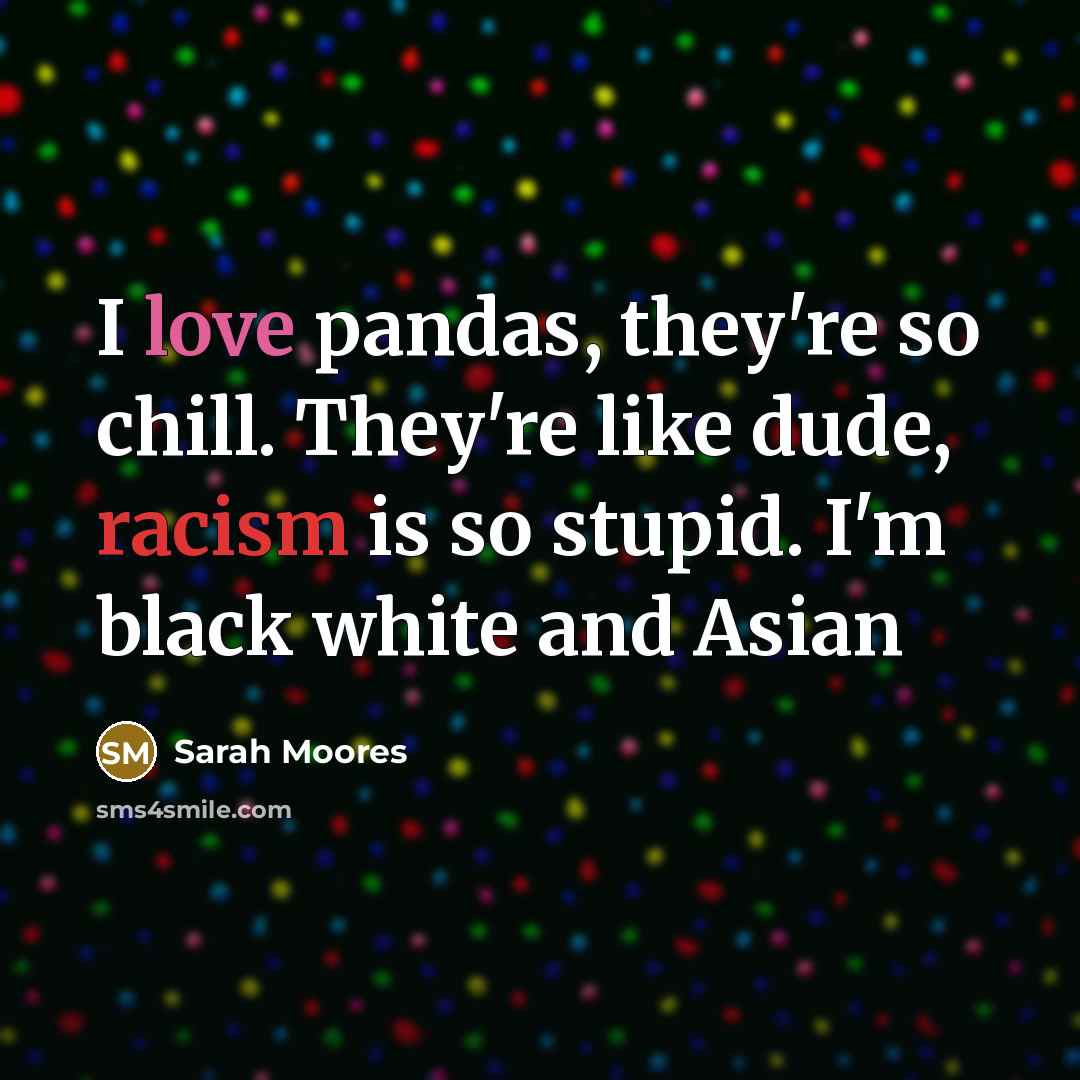 “I love pandas, they're so chill. They're like dude, racism is so stupid. I'm black white and Asian” quote by Sarah Moores