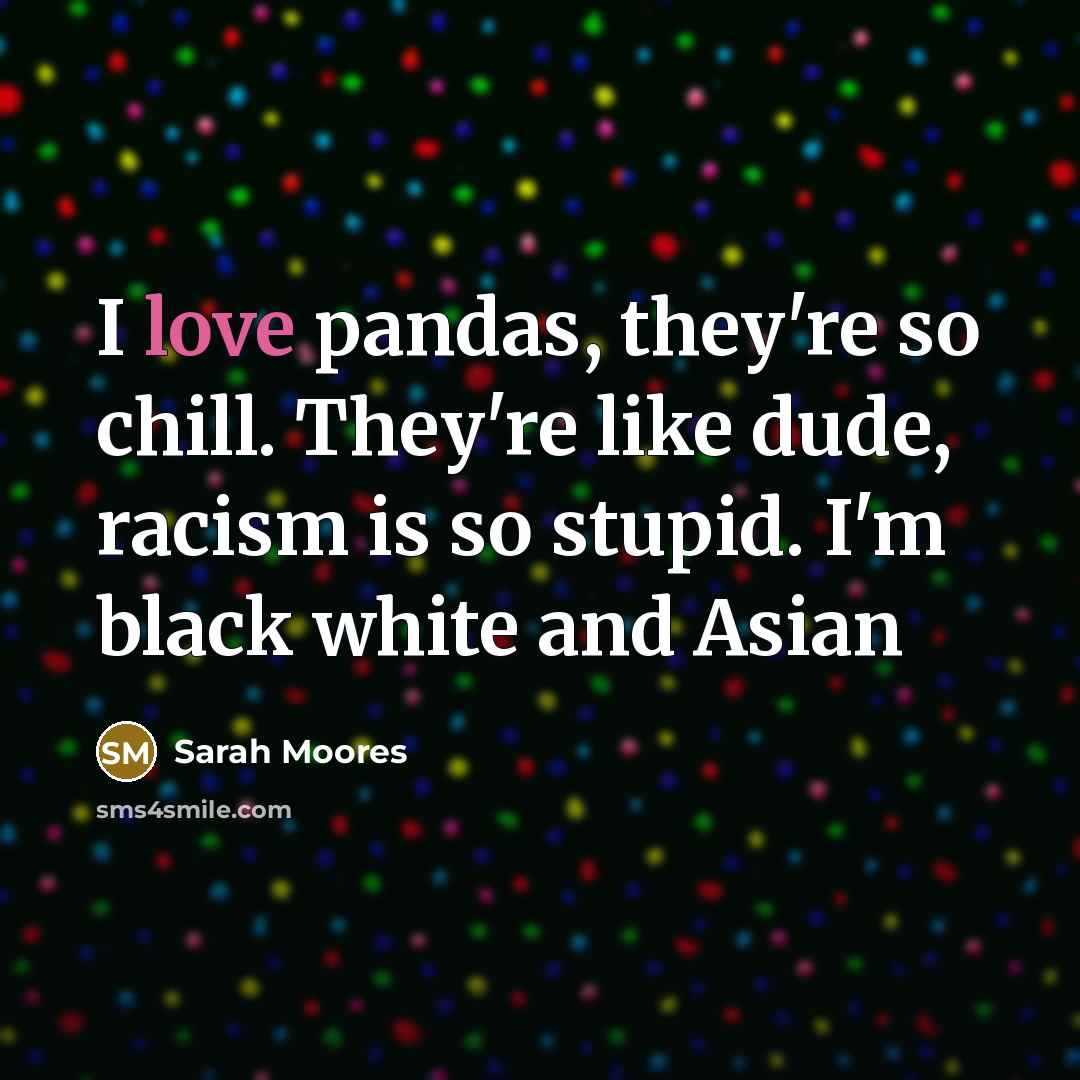 “I love pandas, they're so chill. They're like dude, racism…” quote by Sarah Moores