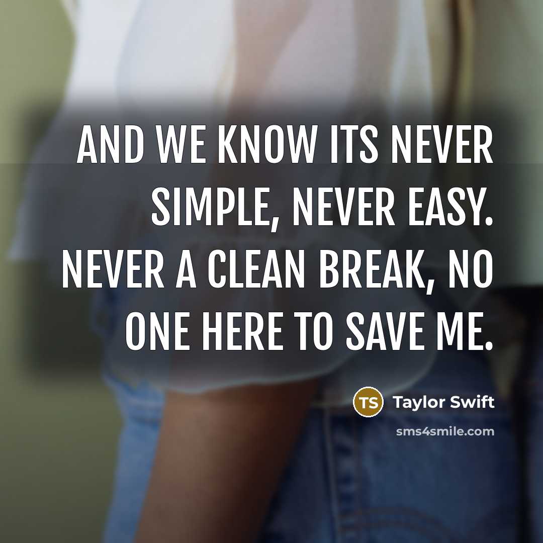“And we know its never simple, never easy. Never a clean break, no one here to save me.” quote by Taylor Swift