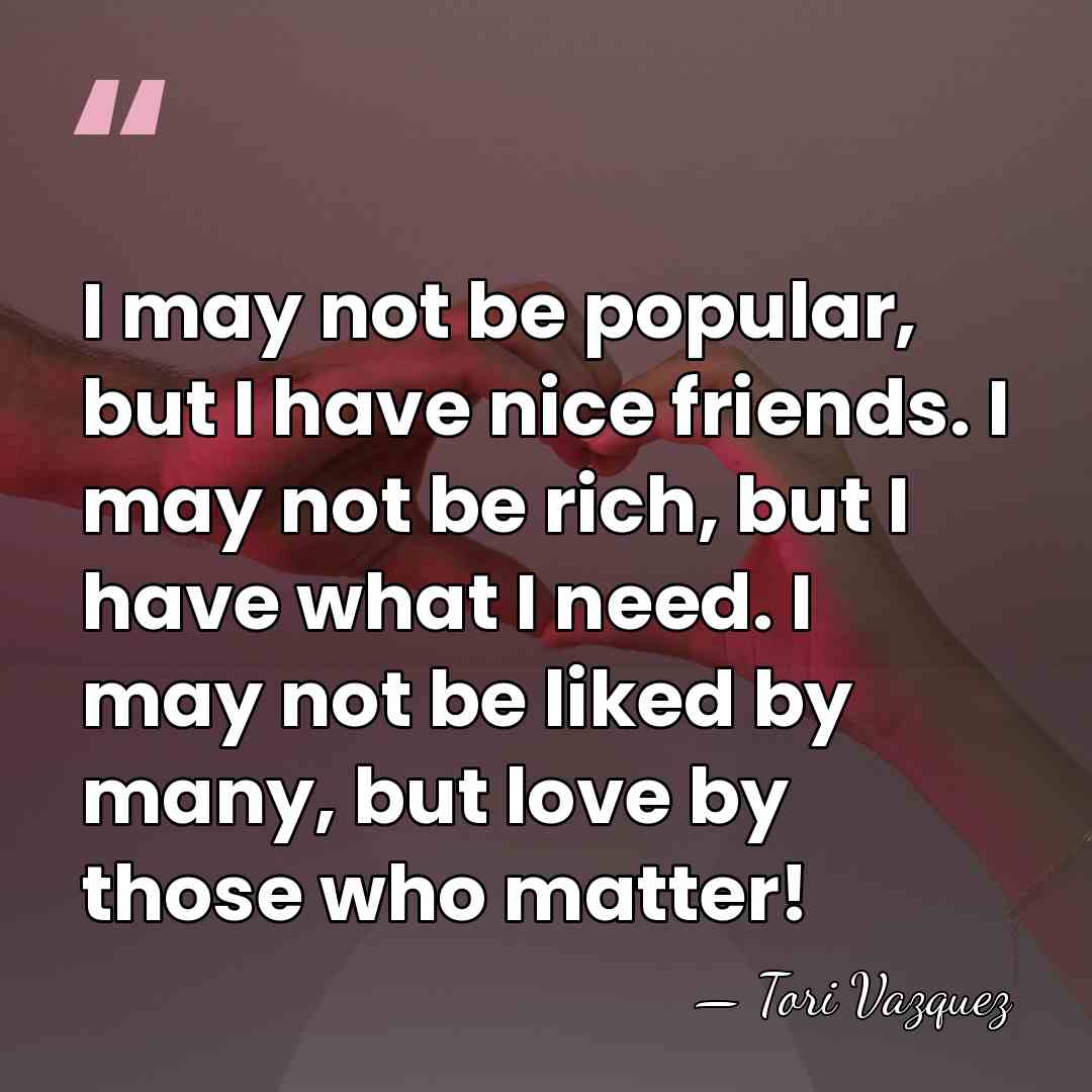 I may not be popular, but I have nice friends. I may&hellip; - Tori Vazquez