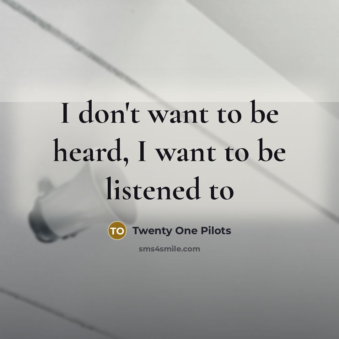 “I don't want to be heard, I want to be listened to” quote by Twenty One Pilots