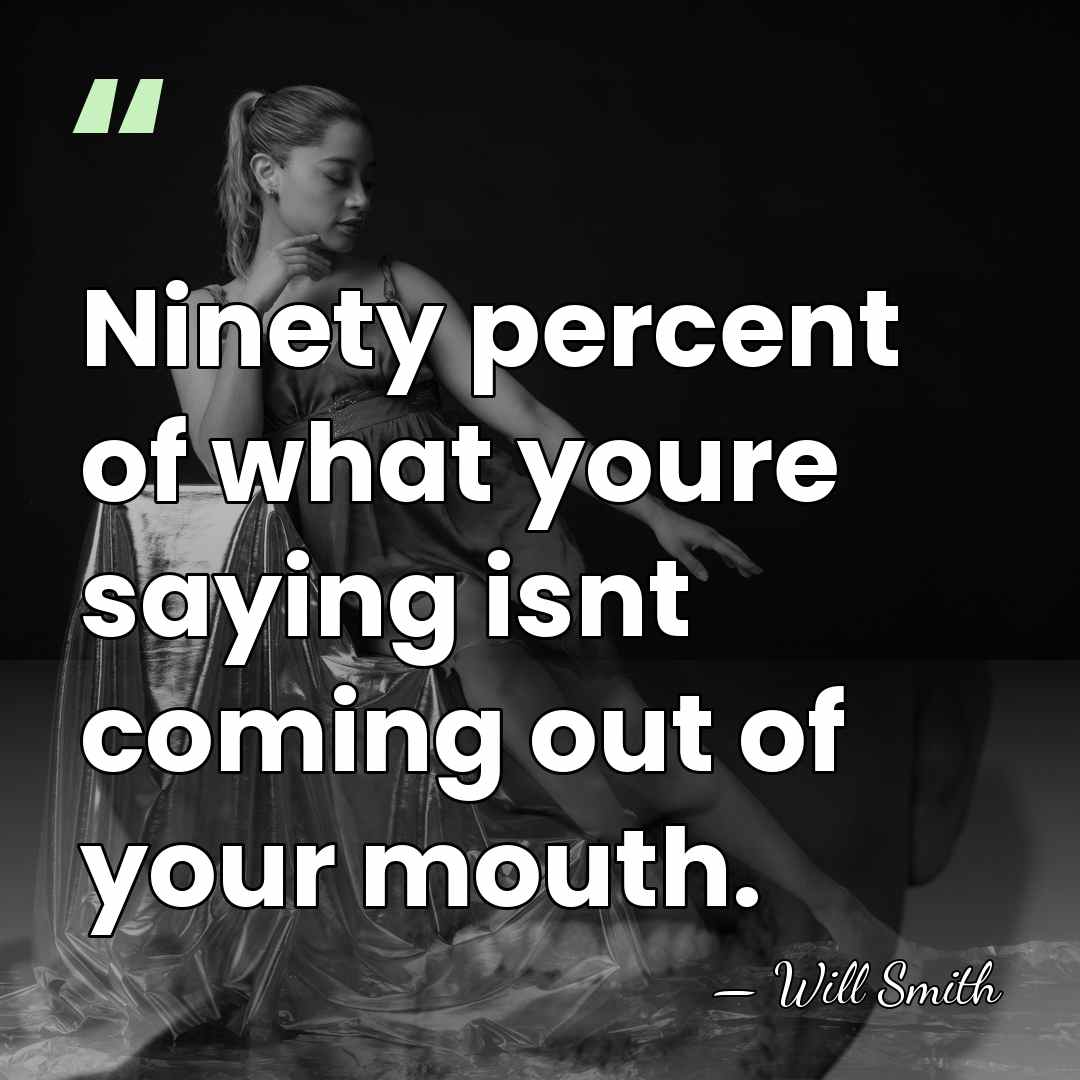 Ninety percent of what youre saying isnt coming out of your mouth. - Will Smith