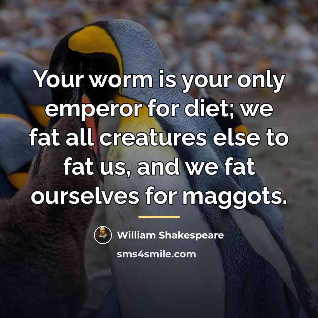 “Your worm is your only emperor for diet; we fat…” quote by William Shakespeare