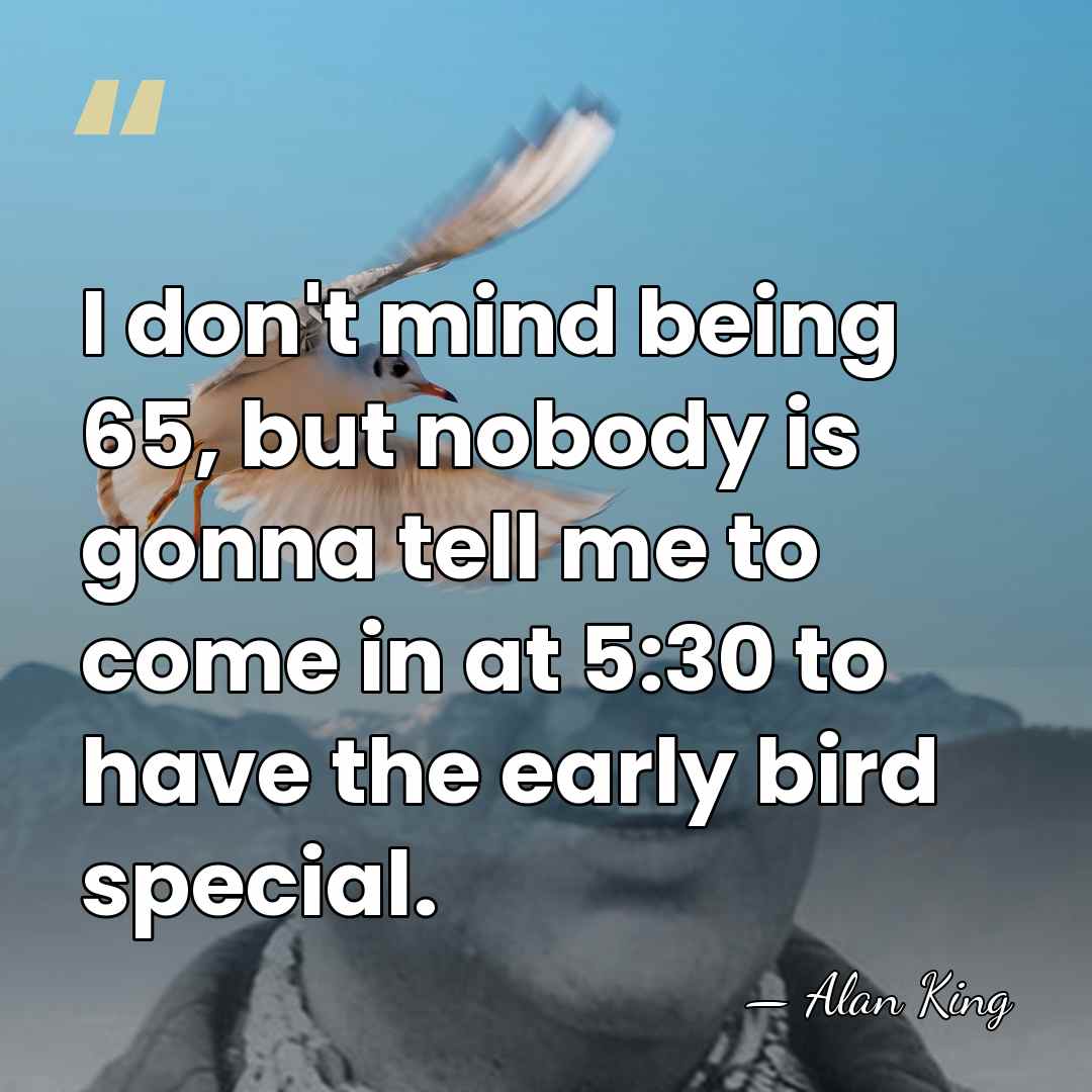I don't mind being 65, but nobody is gonna tell me to&hellip; - Alan King