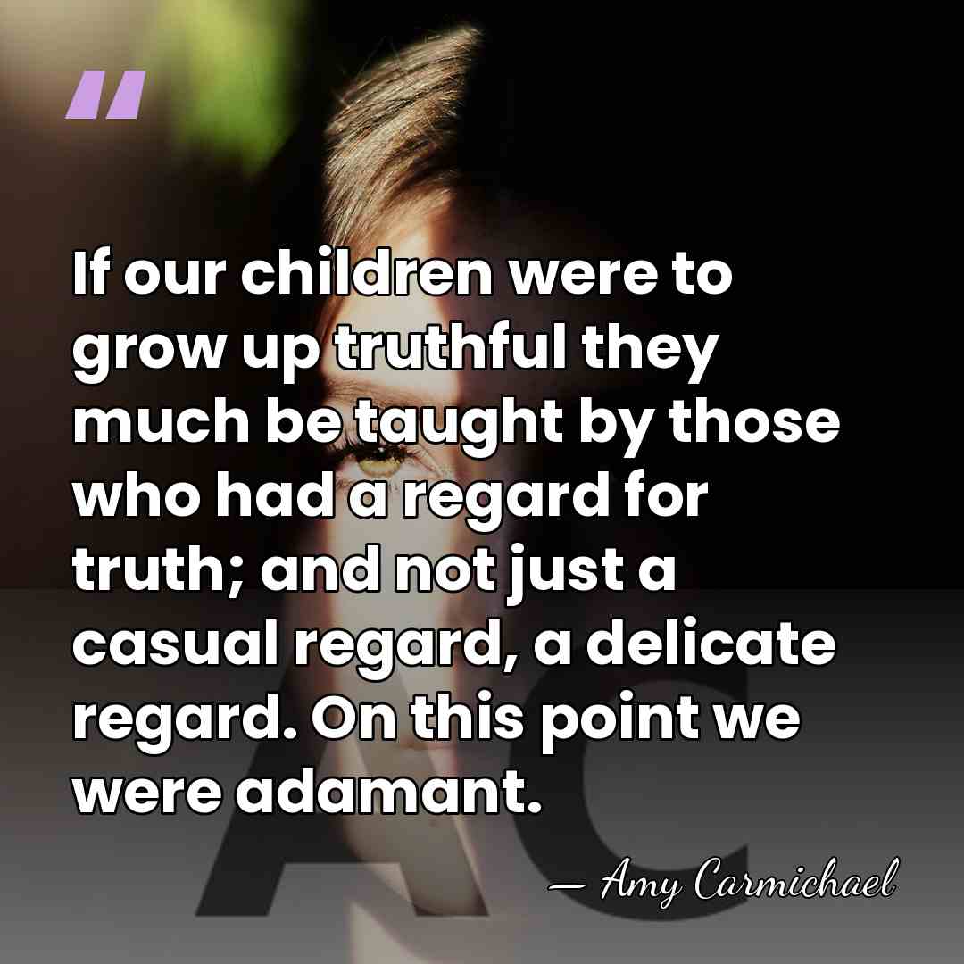 If our children were to grow up truthful they much be taught&hellip; - Amy Carmichael