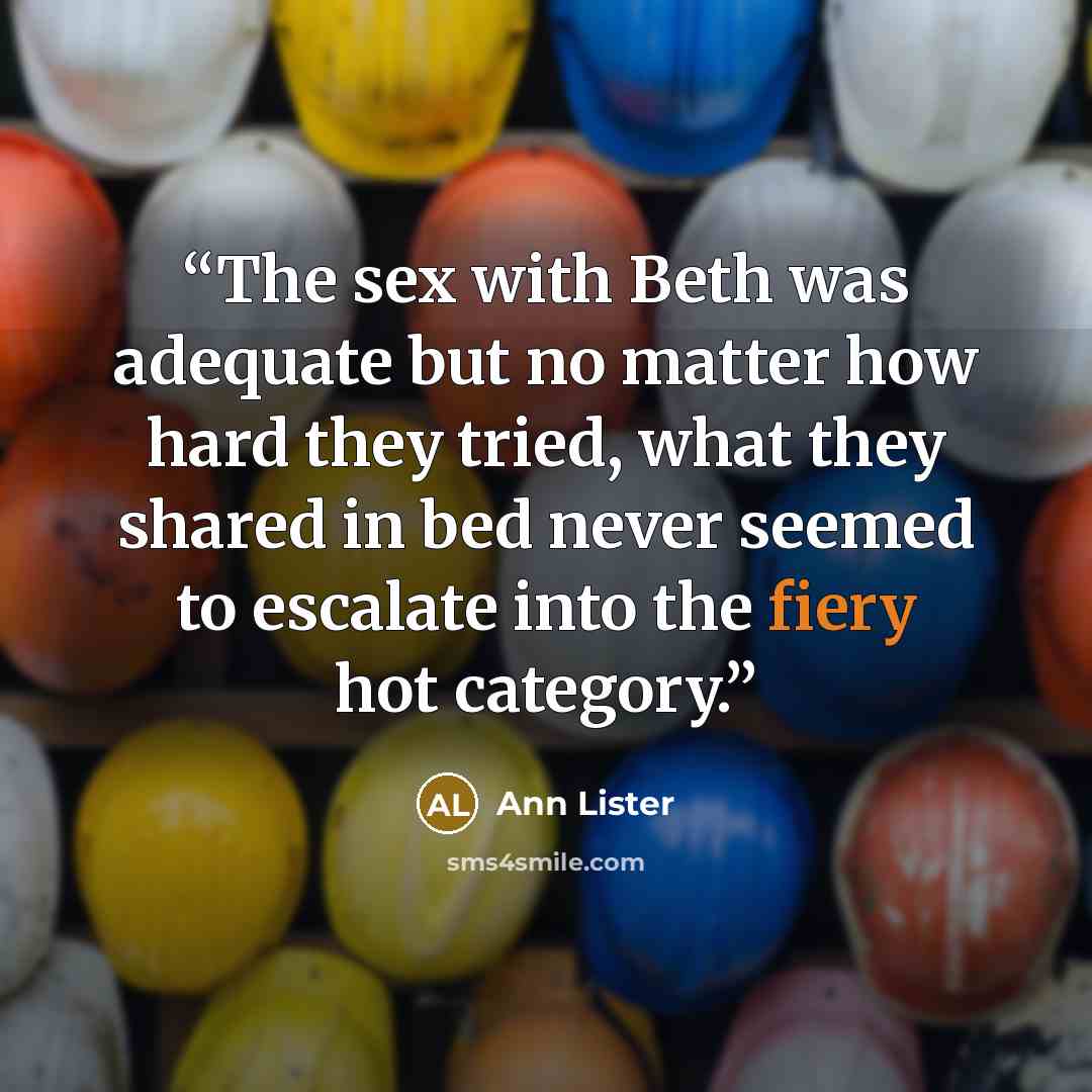 “The sex with Beth was adequate but no matter how hard they tried, what they shared in bed never seemed to escalate into the fiery hot category.” quote by Ann Lister