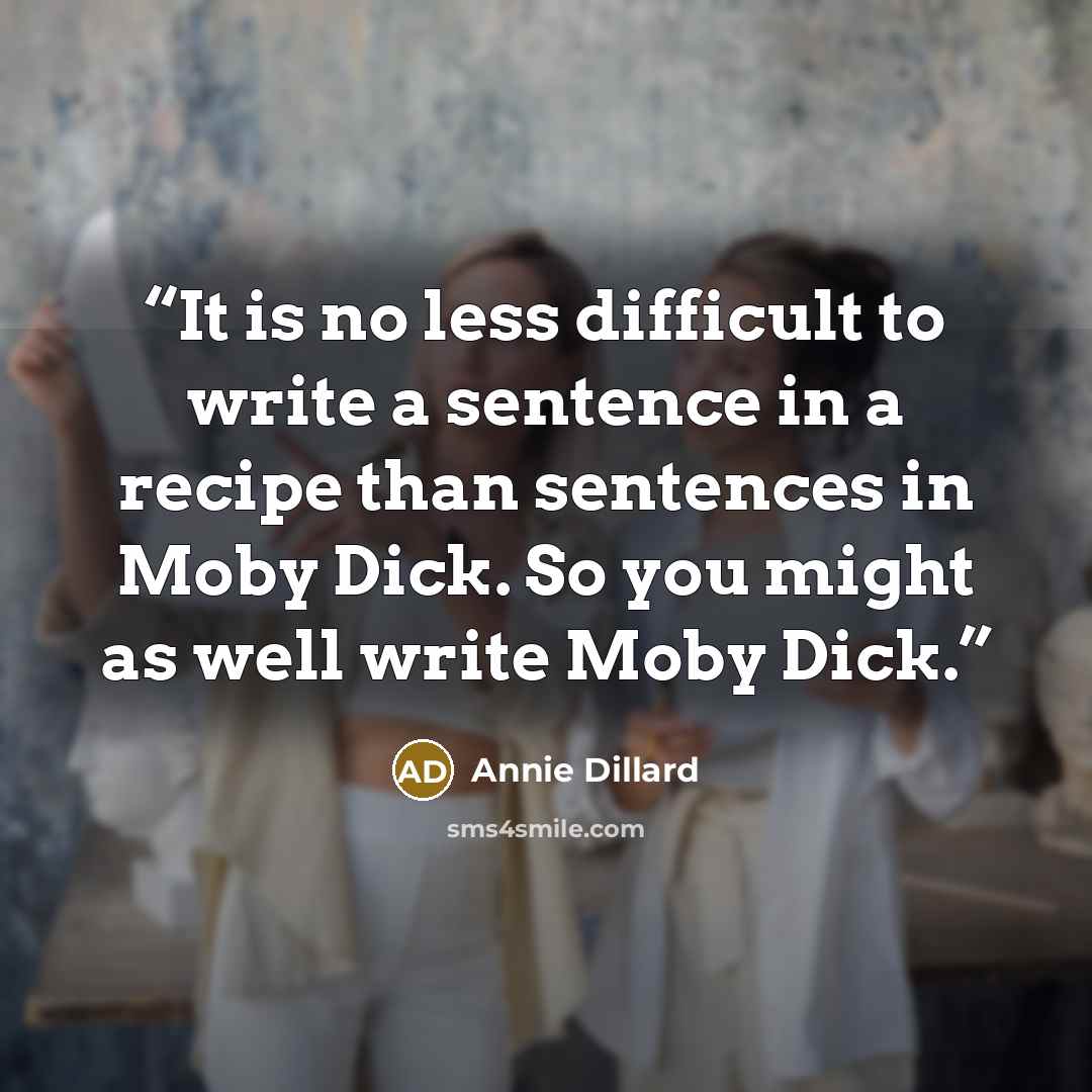 “It is no less difficult to write a sentence in a recipe than sentences in Moby Dick. So you might as well write Moby Dick.” quote by Annie Dillard