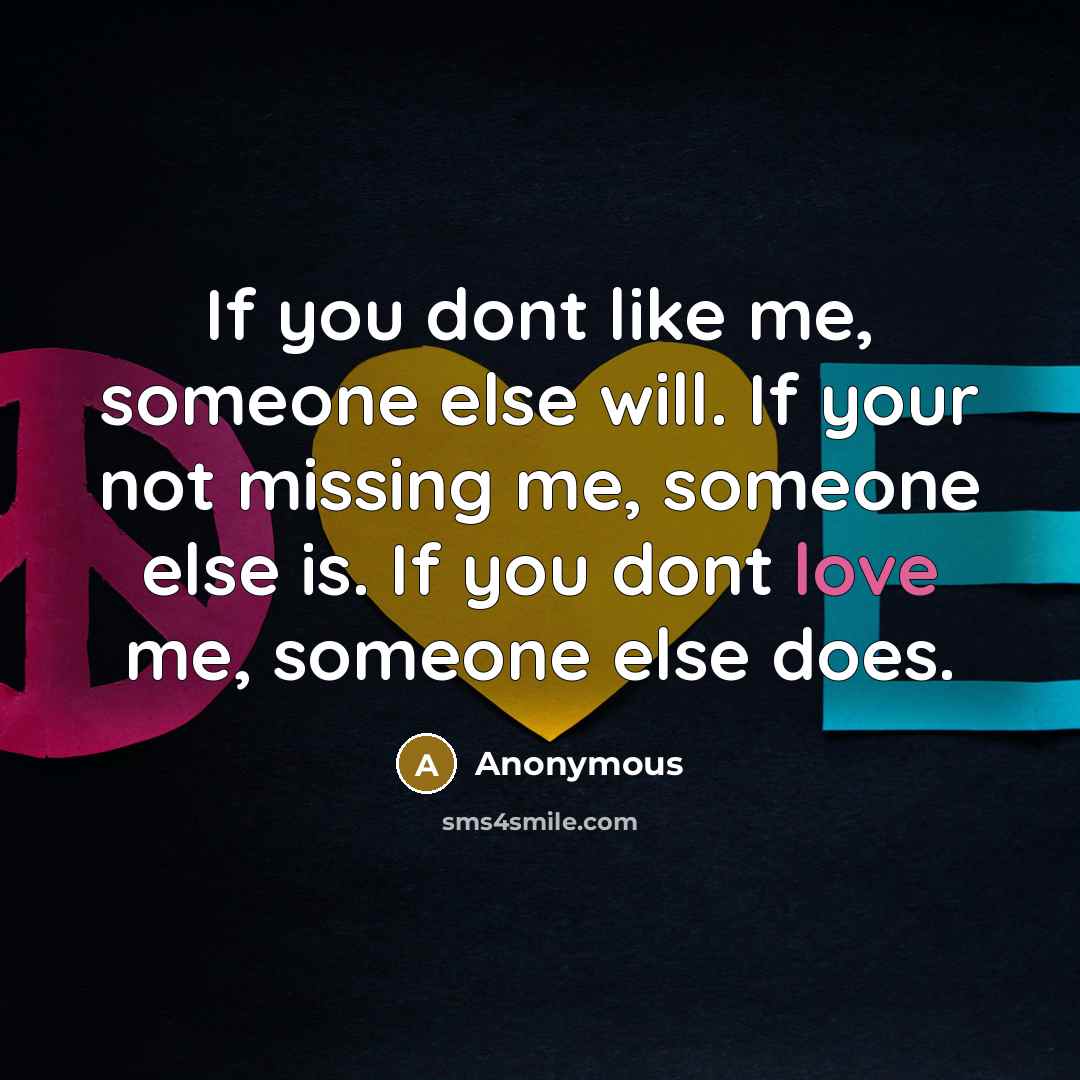 “If you dont like me, someone else will. If your not missing me, someone else is. If you dont love me, someone else does.” quote by Anonymous