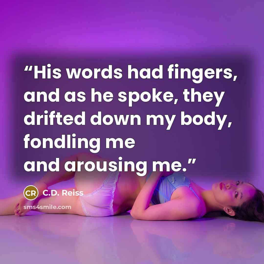“His words had fingers, and as he spoke, they drifted down my body, fondling me and arousing me.” quote by C.D. Reiss