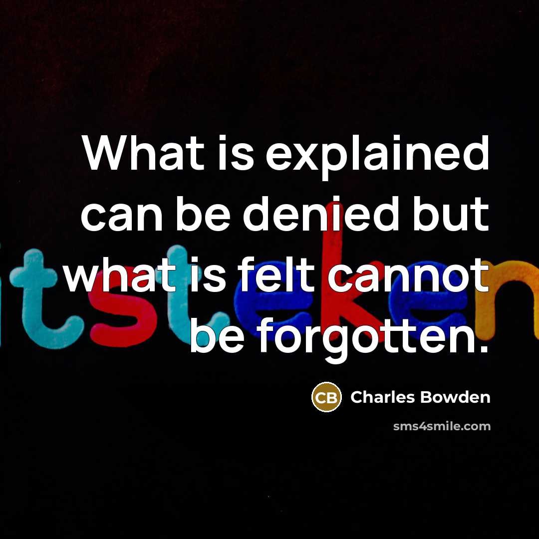 “What is explained can be denied but what is felt…” quote by Charles Bowden