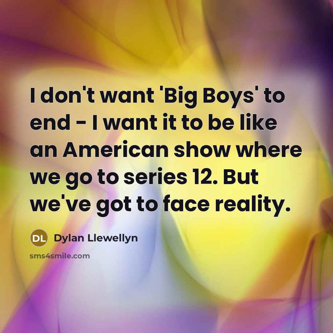“I don't want 'Big Boys' to end - I want…” quote by Dylan Llewellyn