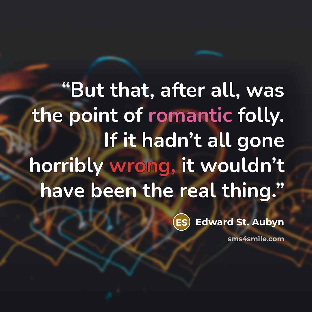 “But that, after all, was the point of romantic folly. If it hadn’t all gone horribly wrong, it wouldn’t have been the real thing.” quote by Edward St. Aubyn