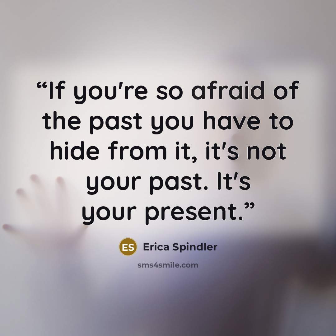 “If you're so afraid of the past you have to hide from it, it's not your past. It's your present.” quote by Erica Spindler