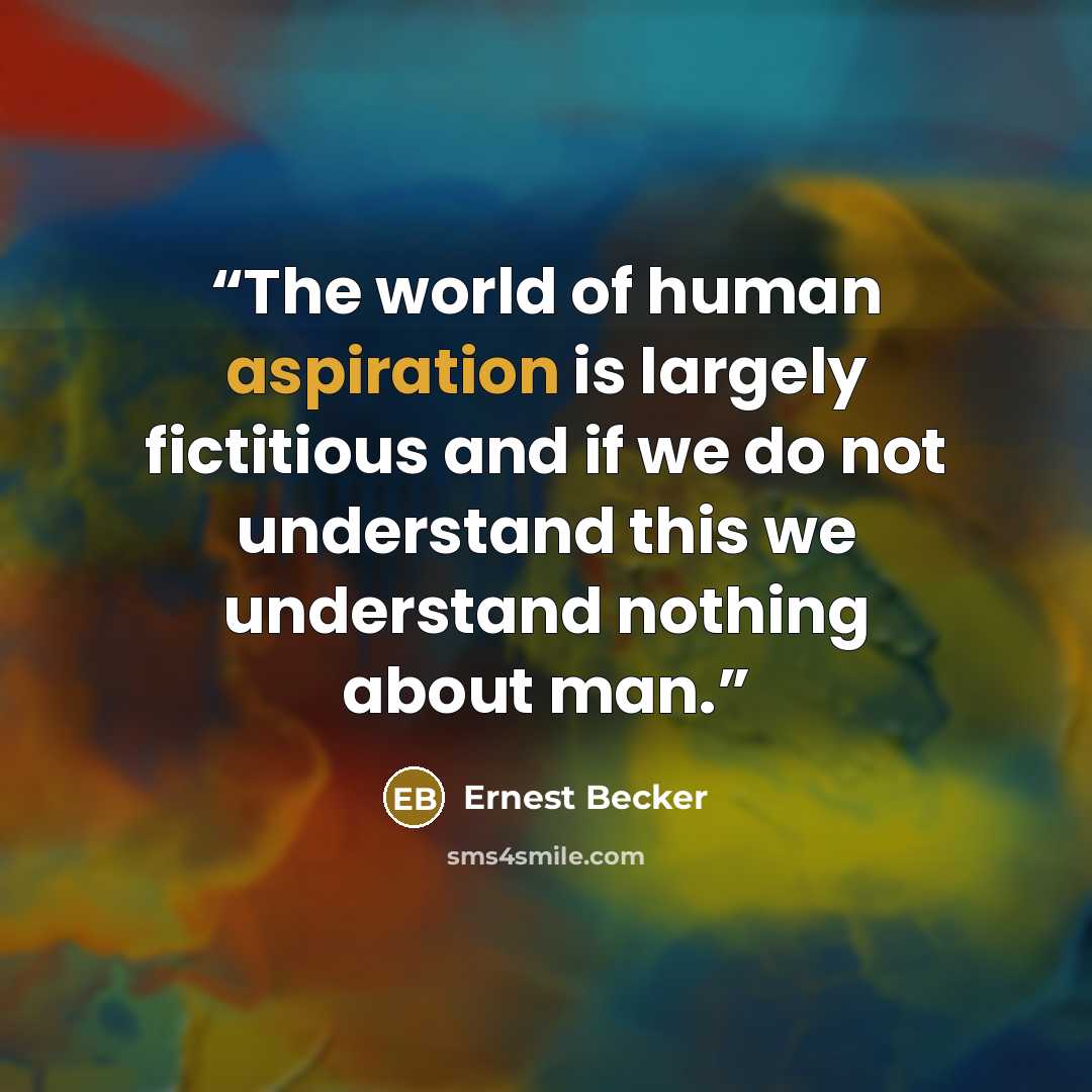“The world of human aspiration is largely fictitious and if we do not understand this we understand nothing about man.” quote by Ernest Becker