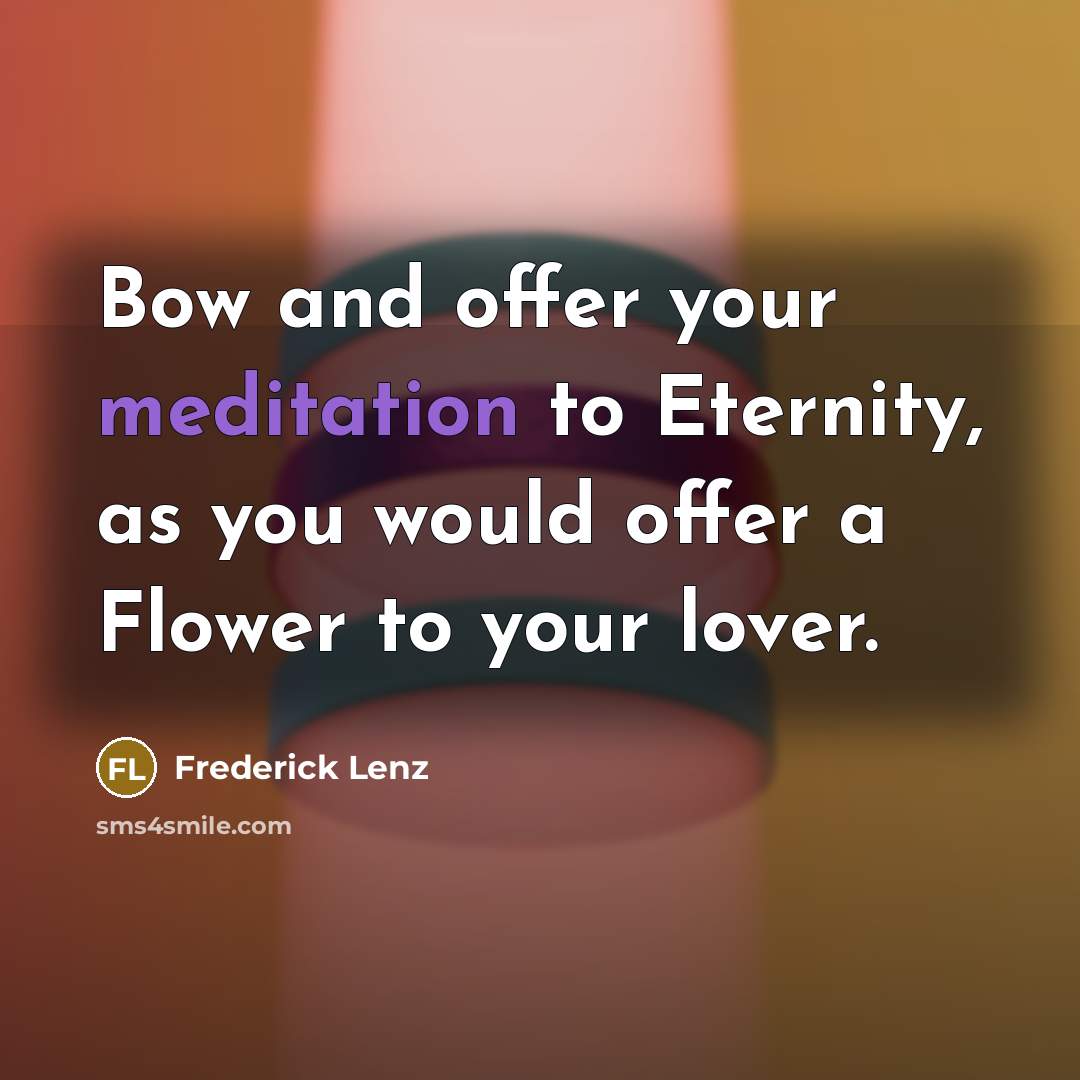 “Bow and offer your meditation to Eternity, as you would…” quote by Frederick Lenz