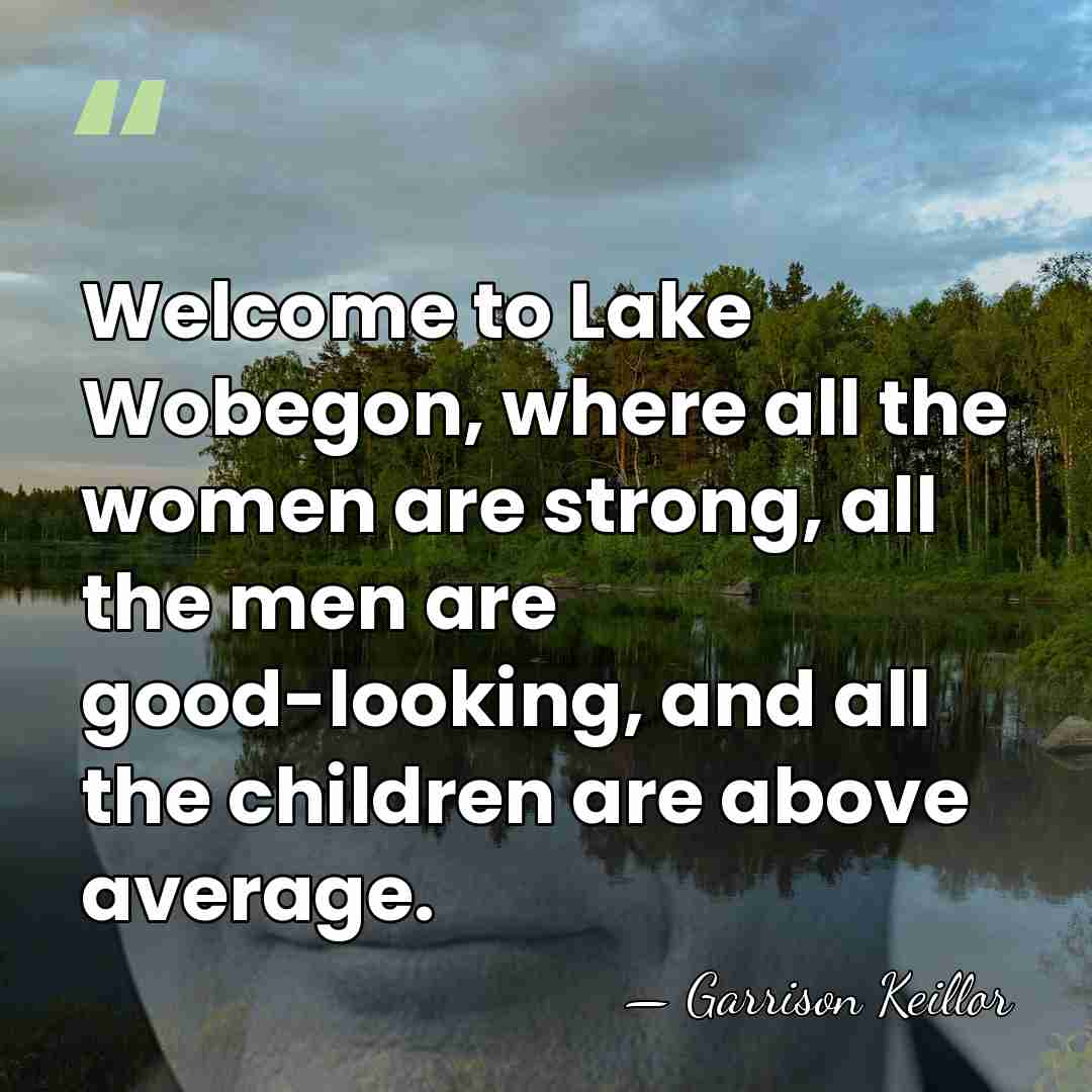 Welcome to Lake Wobegon, where all the women are strong, all the&hellip; - Garrison Keillor
