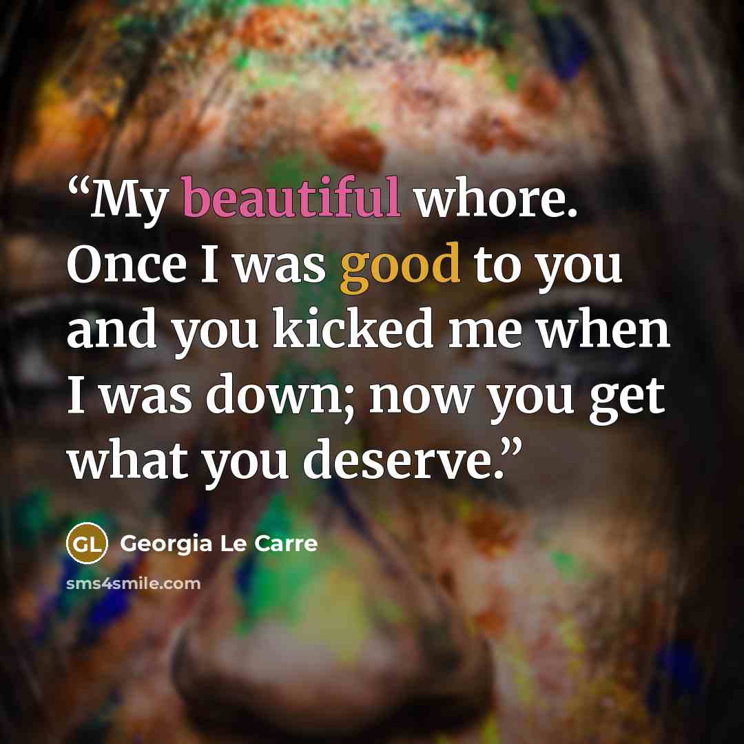 “My beautiful whore. Once I was good to you and you kicked me when I was down; now you get what you deserve.” quote by Georgia Le Carre