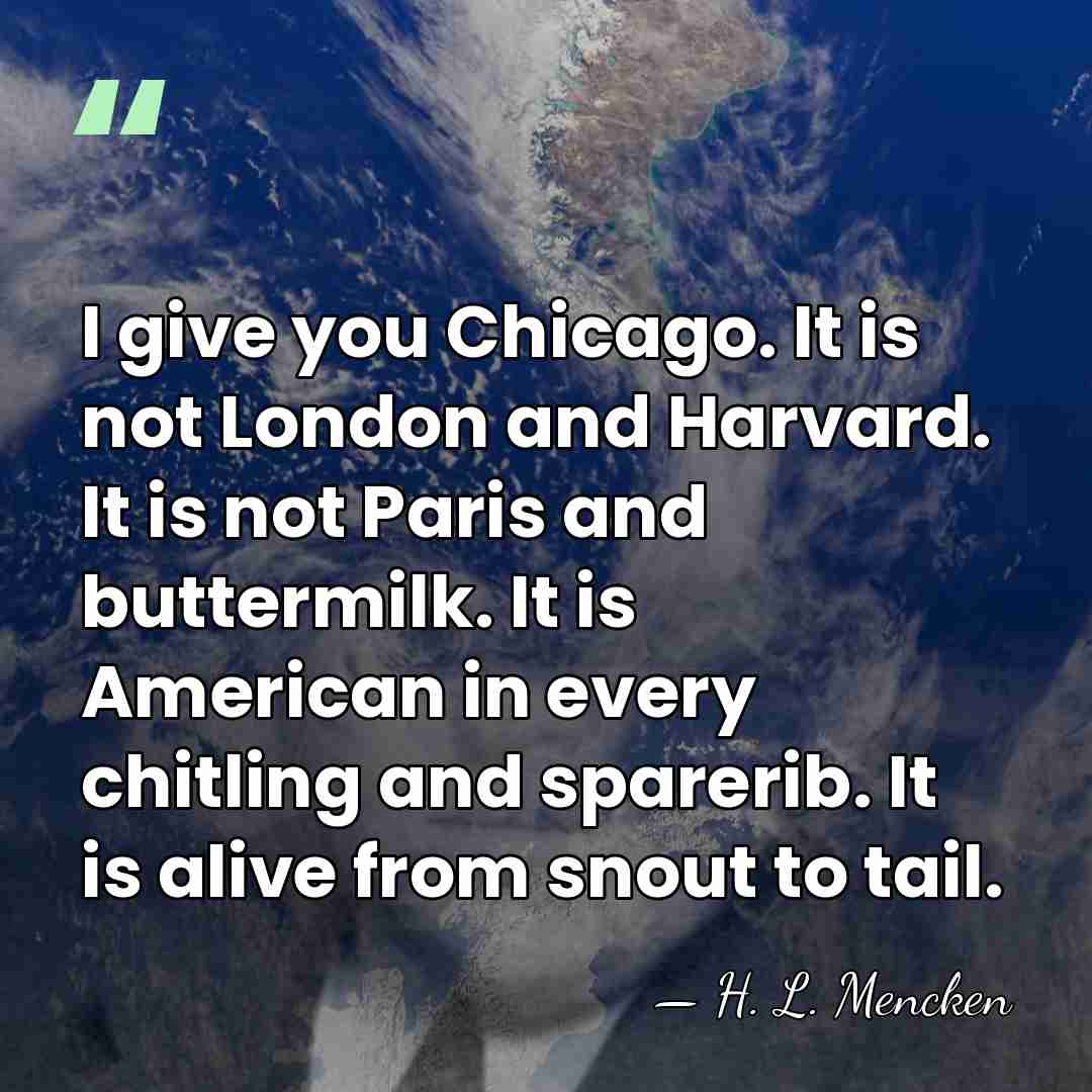 I give you Chicago. It is not London and Harvard. It is&hellip; - H. L. Mencken