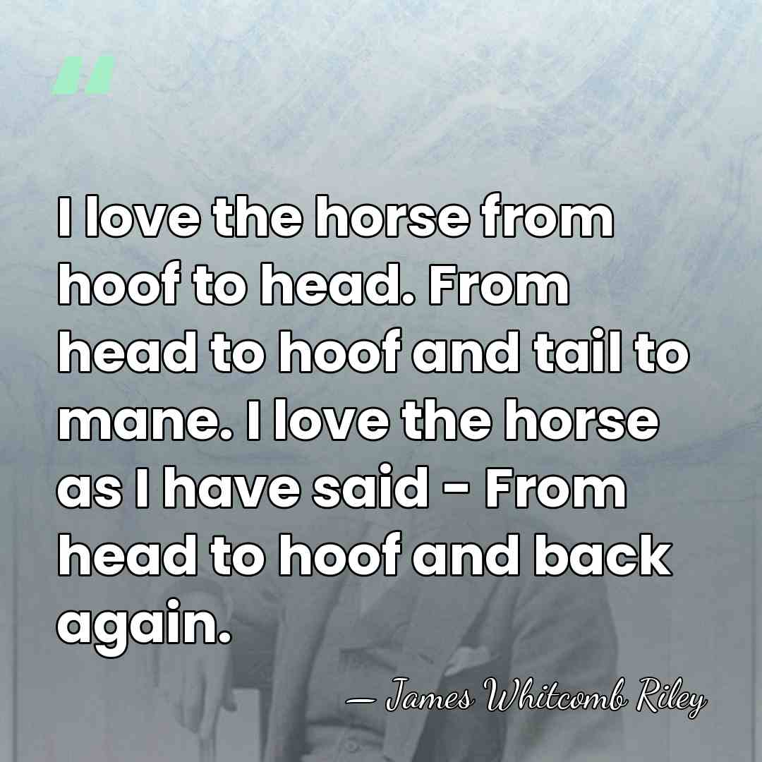 I love the horse from hoof to head. From head to hoof&hellip; - James Whitcomb Riley