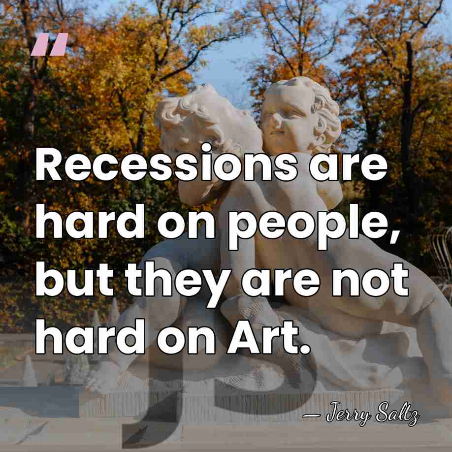 Recessions are hard on people, but they are not hard on Art. - Jerry Saltz