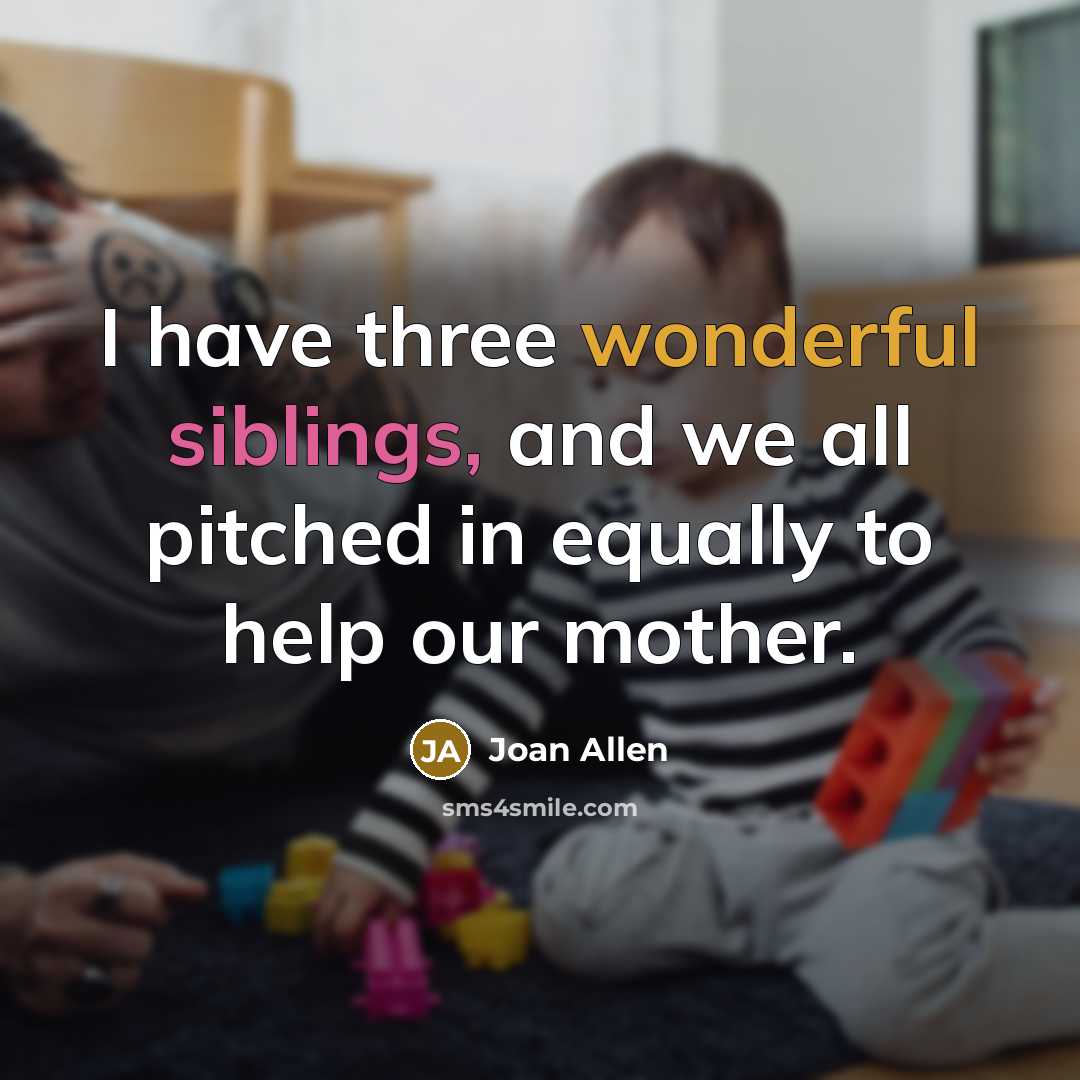 “I have three wonderful siblings, and we all pitched in equally to help our mother.” quote by Joan Allen