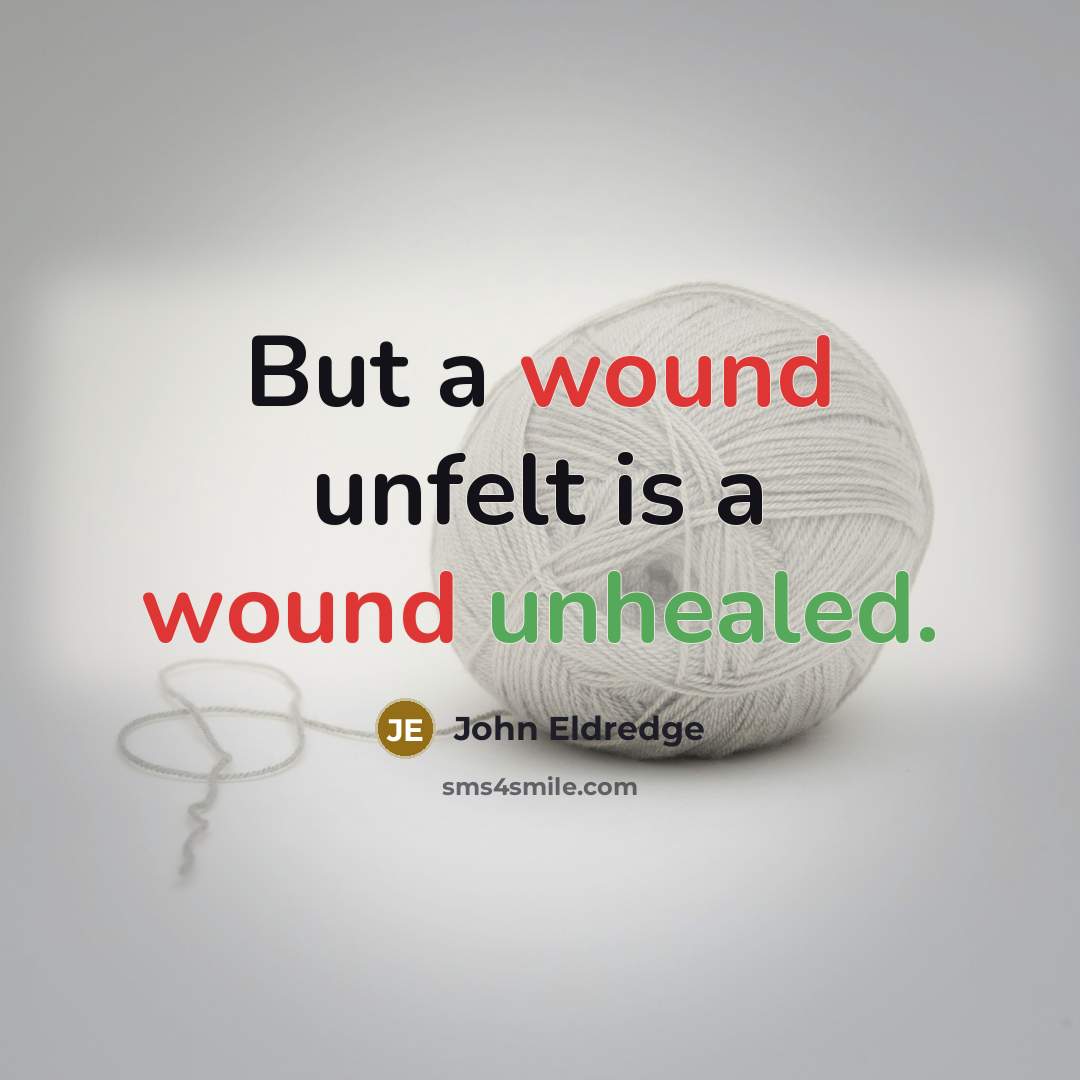 “But a wound unfelt is a wound unhealed.” quote by John Eldredge