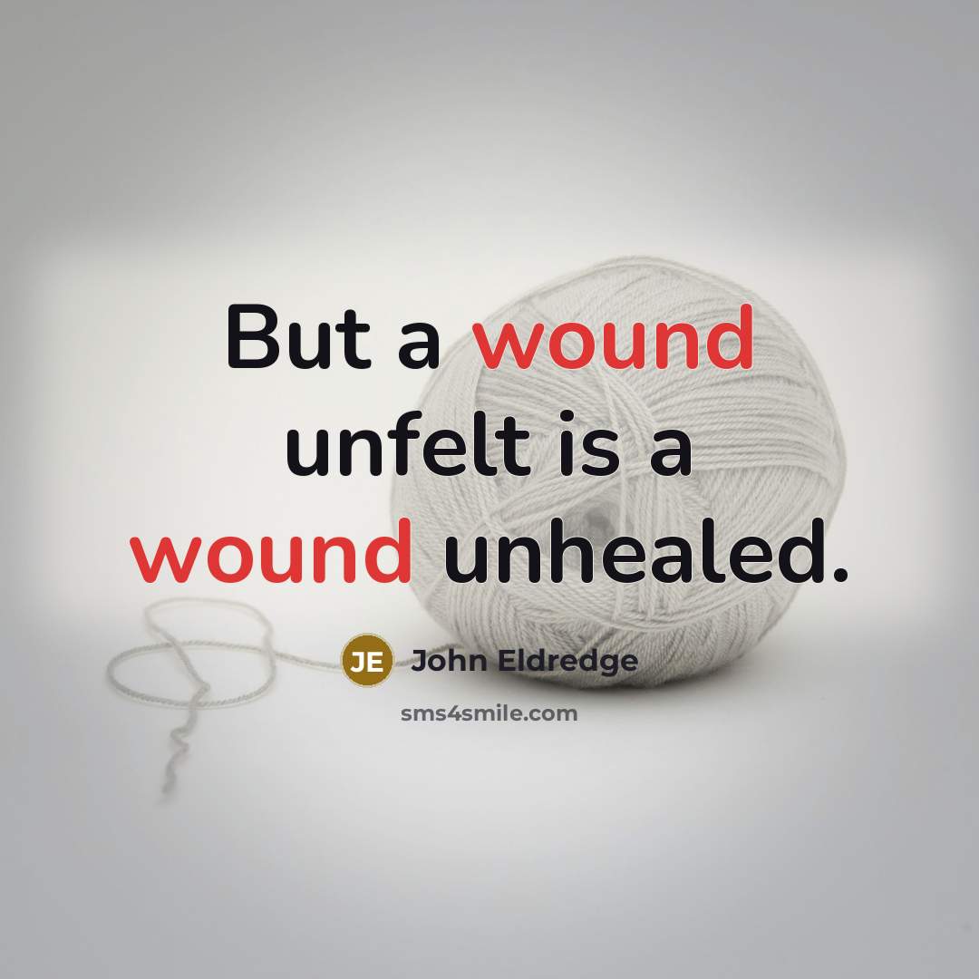 “But a wound unfelt is a wound unhealed.…” quote by John Eldredge