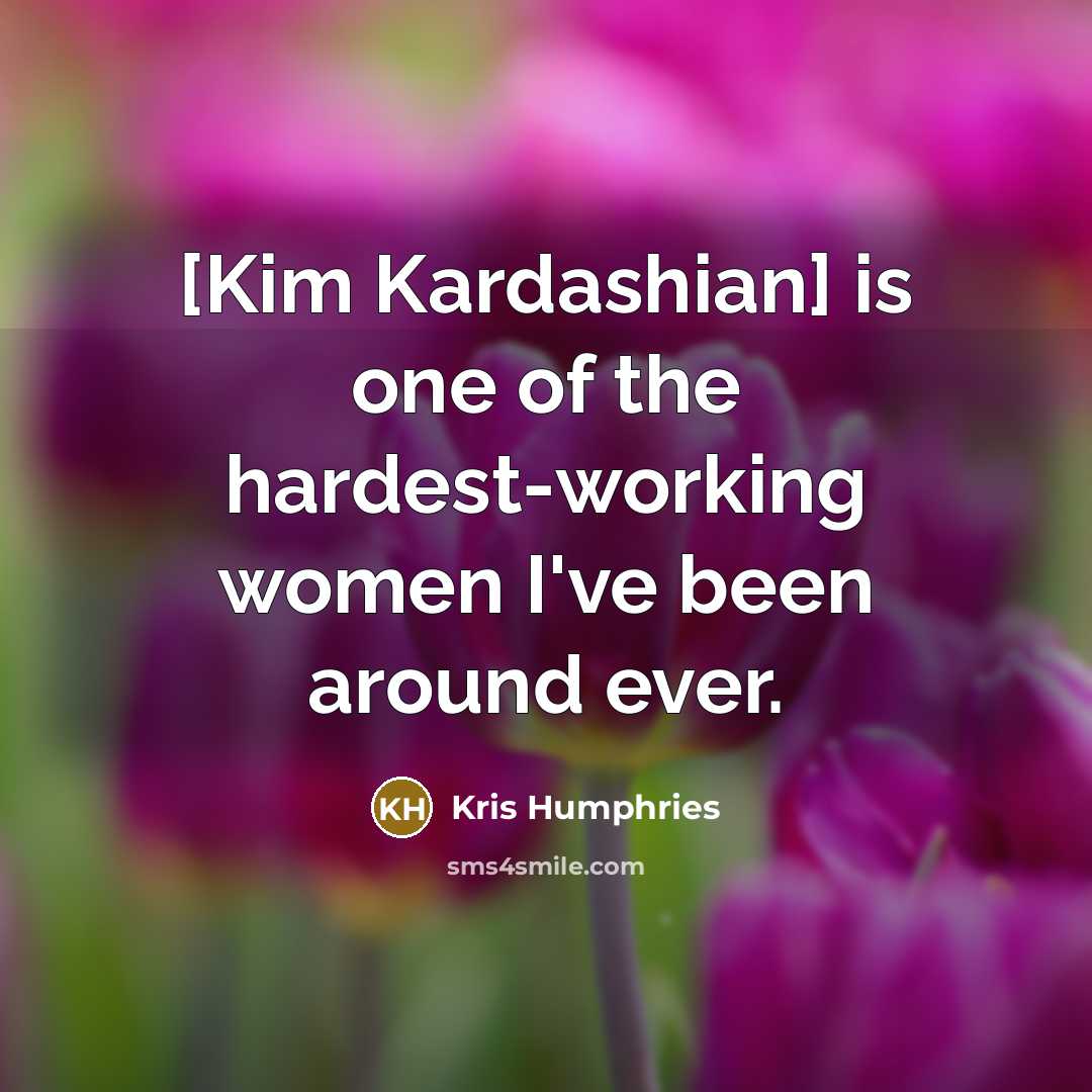 “[Kim Kardashian] is one of the hardest-working women I've been…” quote by Kris Humphries