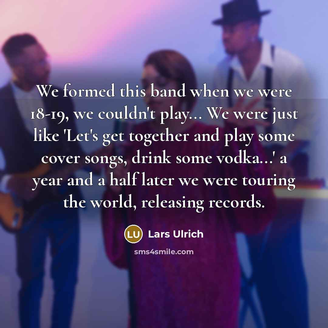 “We formed this band when we were 18-19, we couldn't…” quote by Lars Ulrich