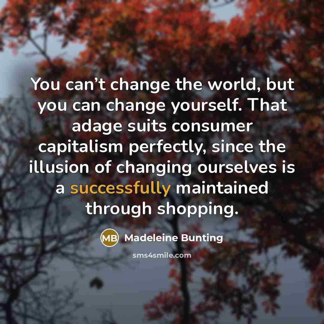 “You can’t change the world, but you can change yourself.…” quote by Madeleine Bunting