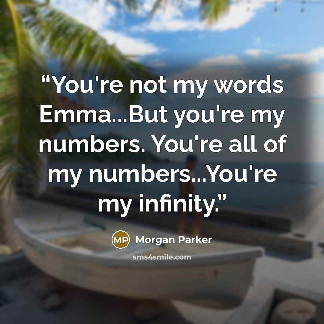 “You're not my words Emma...But you're my numbers. You're all of my numbers...You're my infinity.” quote by Morgan Parker