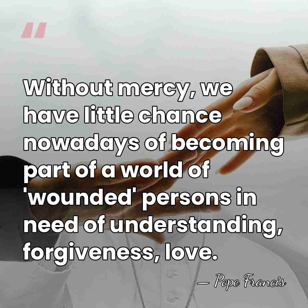 Without mercy, we have little chance nowadays of becoming part of a&hellip; - Pope Francis