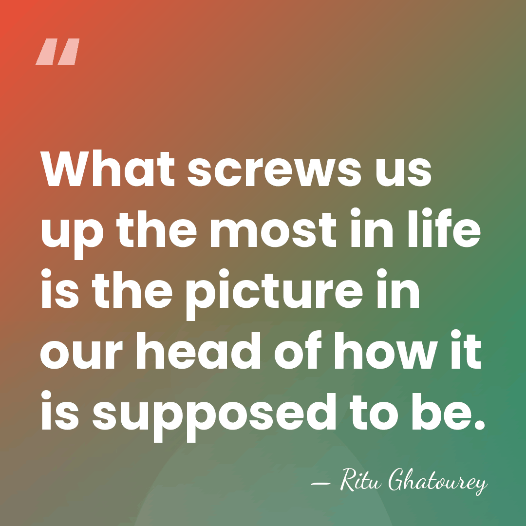 What screws us up the most in life is the picture in&hellip; - Ritu Ghatourey