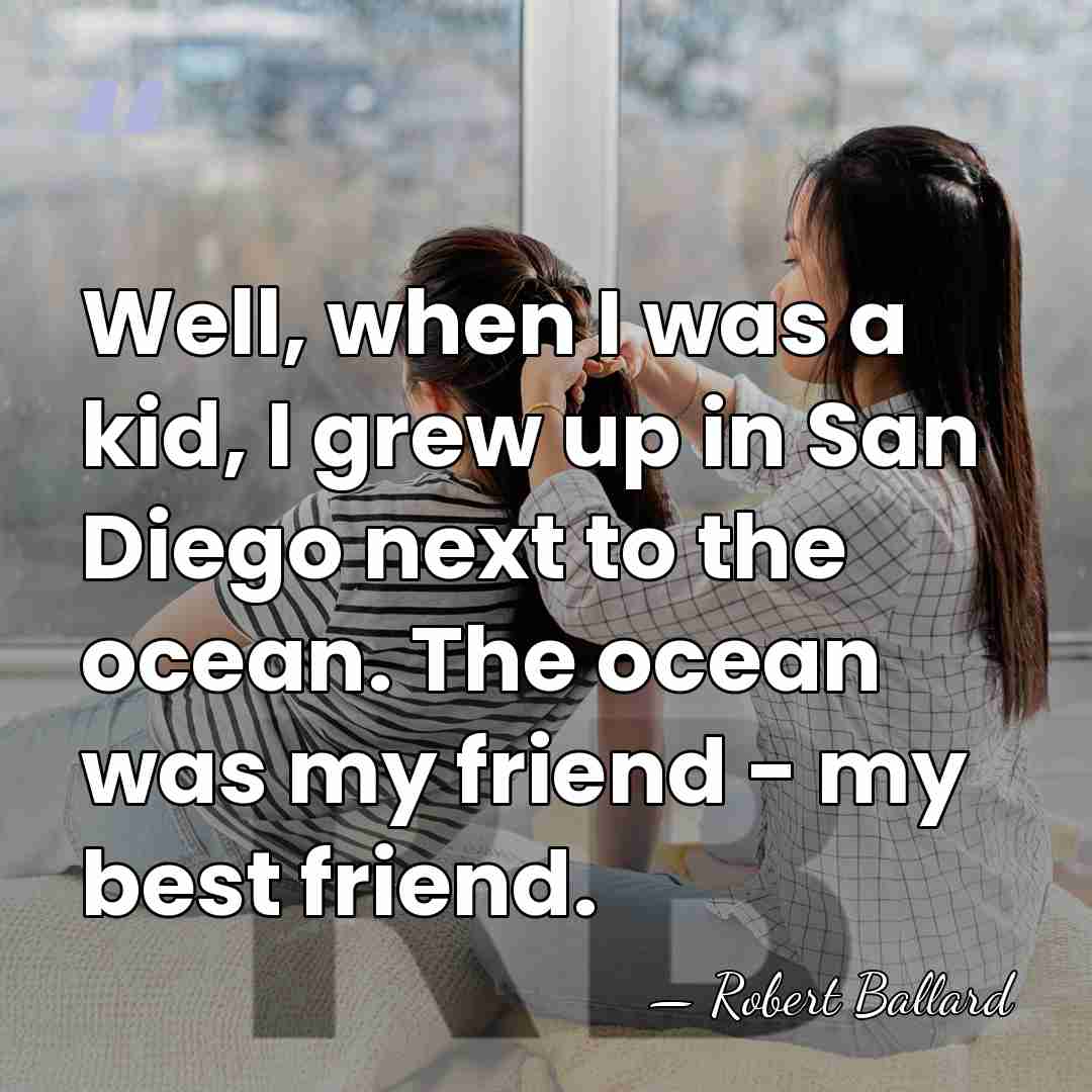 Well, when I was a kid, I grew up in San Diego&hellip; - Robert Ballard