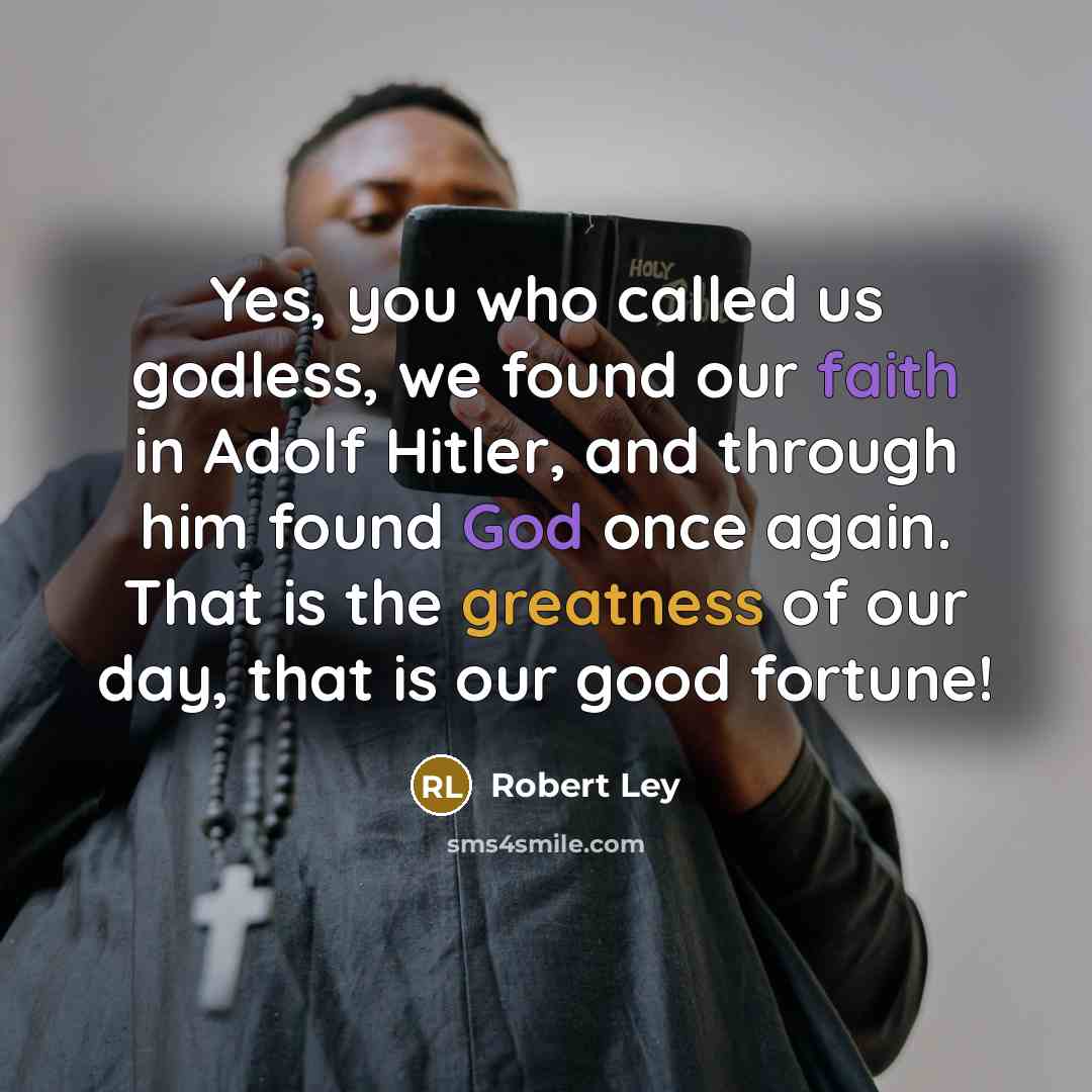 “Yes, you who called us godless, we found our faith in Adolf Hitler, and through him found God once again. That is the greatness of our day, that is our good fortune!” quote by Robert Ley