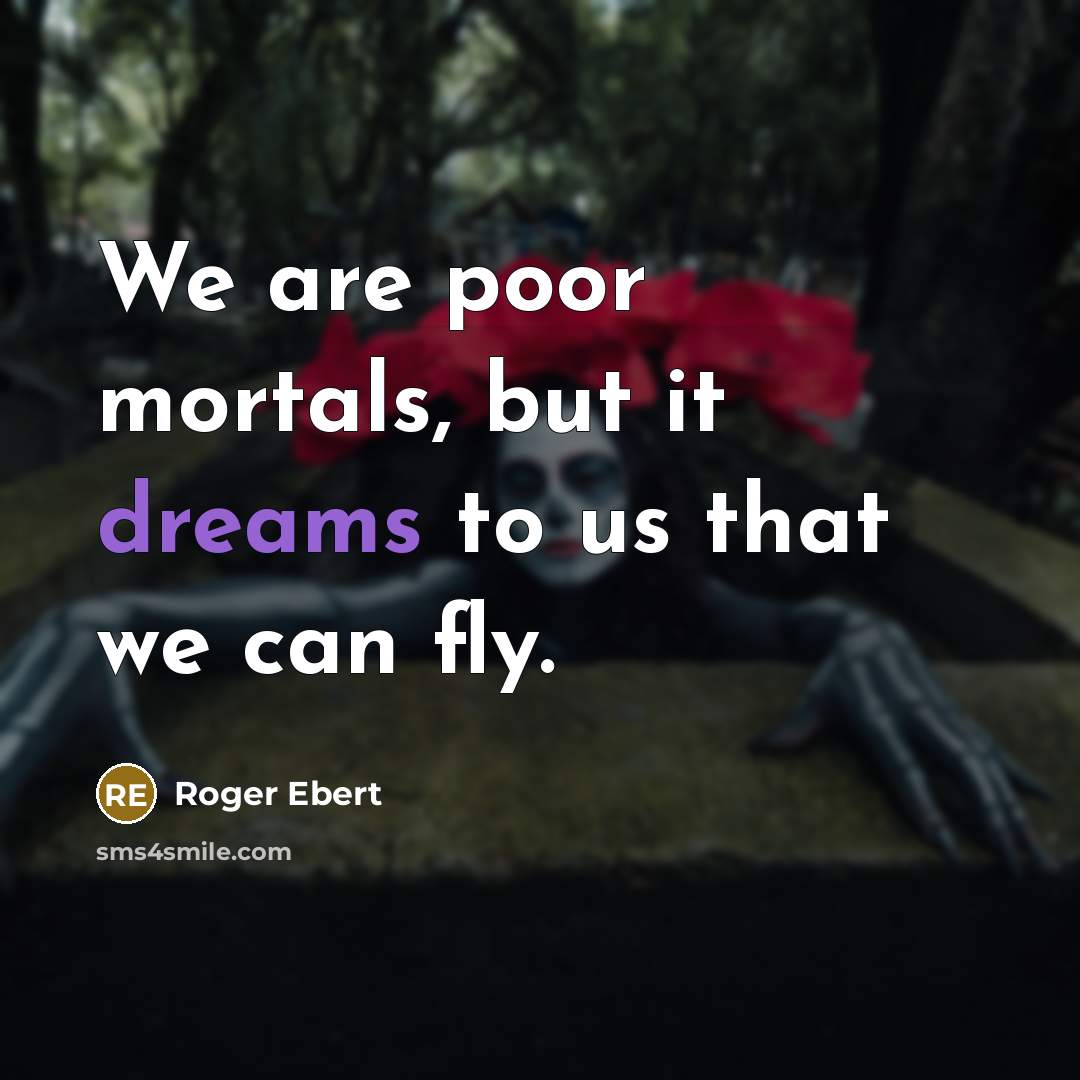 “We are poor mortals, but it dreams to us that…” quote by Roger Ebert