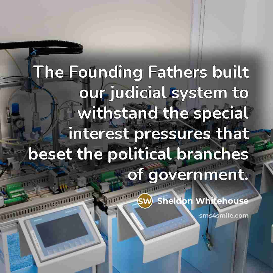 “The Founding Fathers built our judicial system to withstand the special interest pressures that beset the political branches of government.” quote by Sheldon Whitehouse