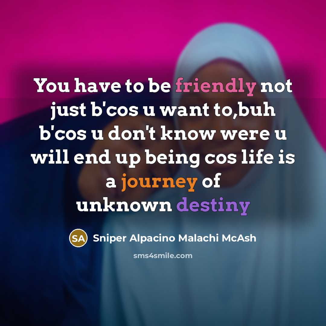 “You have to be friendly not just b'cos u want to,buh b'cos u don't know were u will end up being cos life is a journey of unknown destiny” quote by Sniper Alpacino Malachi McAsh