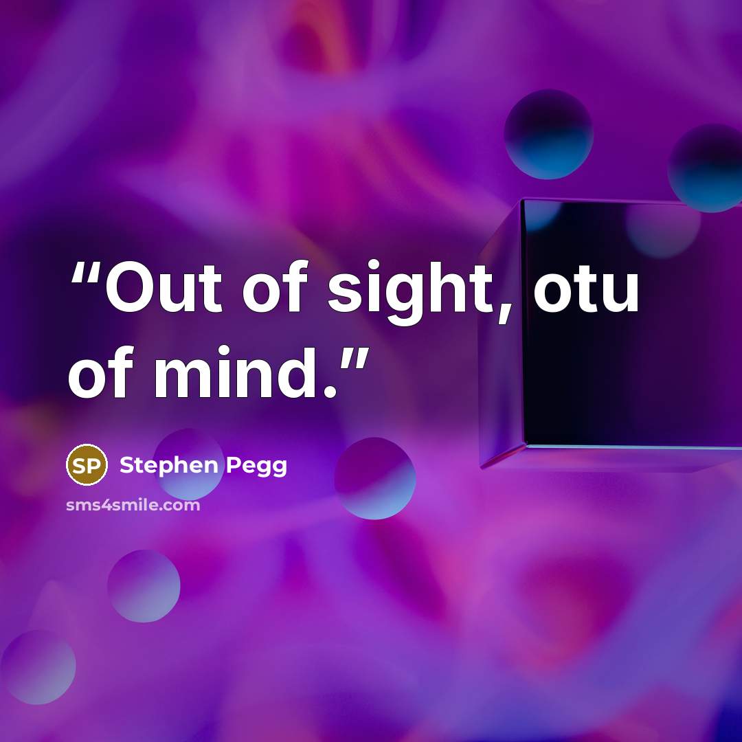 “Out of sight, otu of mind.” quote by Stephen Pegg