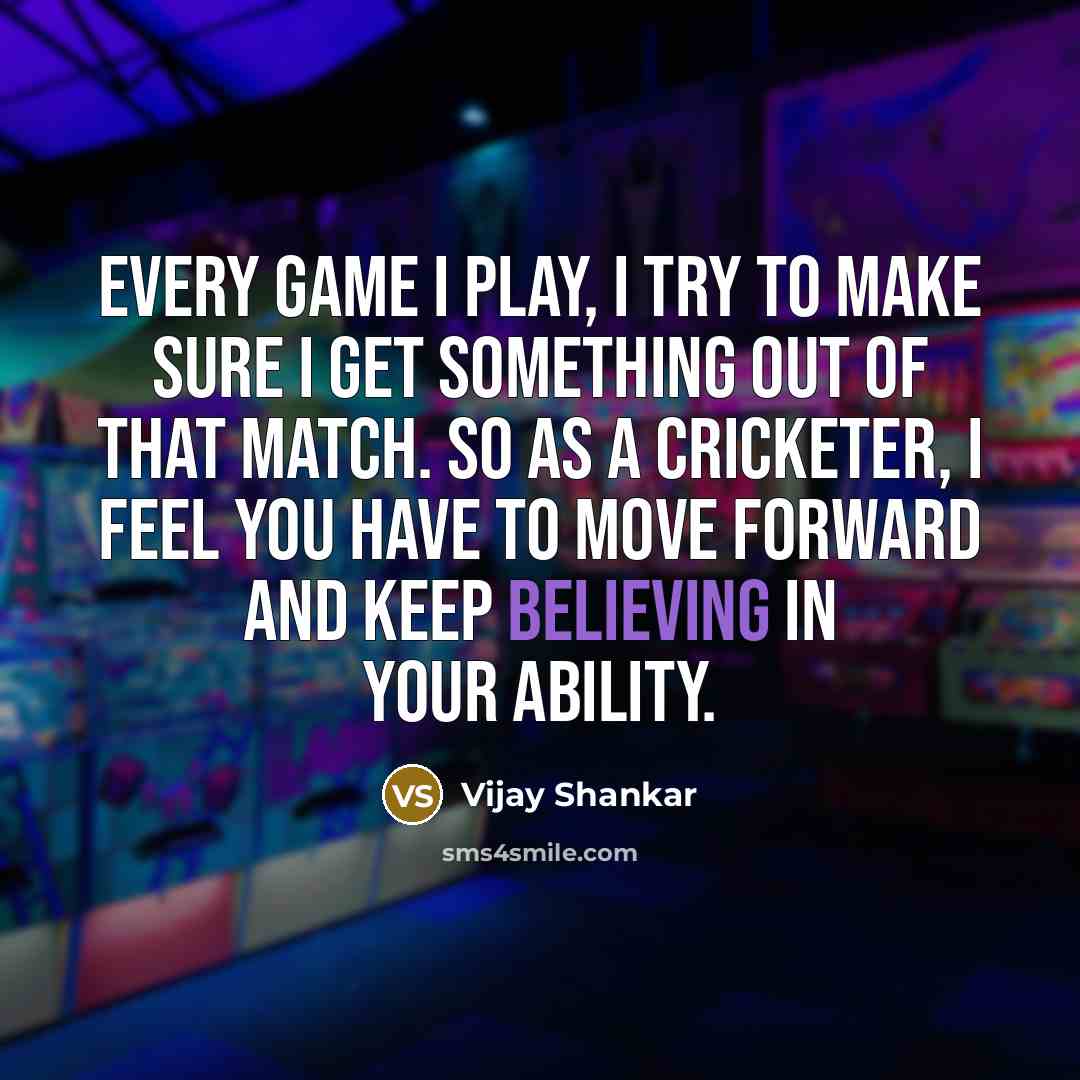 “Every game I play, I try to make sure I get something out of that match. So as a cricketer, I feel you have to move forward and keep believing in your ability.” quote by Vijay Shankar