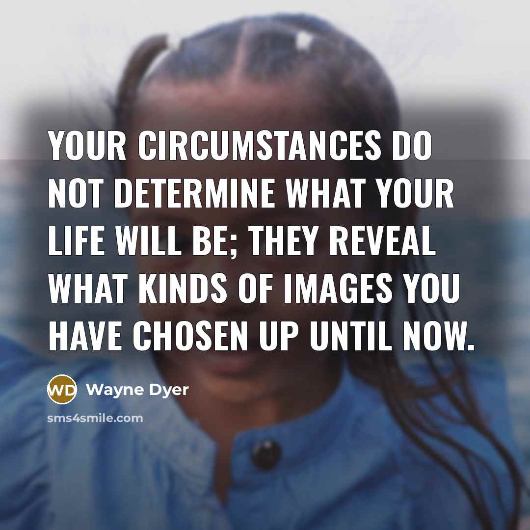 “Your circumstances do not determine what your life will be;…” quote by Wayne Dyer