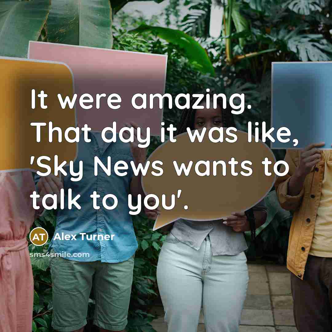 “It were amazing. That day it was like, 'Sky News wants to talk to you'.” quote by Alex Turner