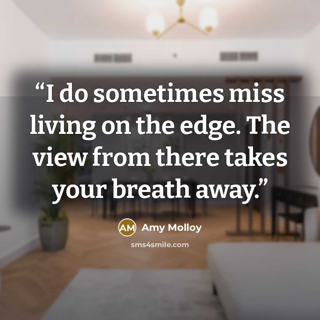 “I do sometimes miss living on the edge. The view from there takes your breath away.” quote by Amy Molloy