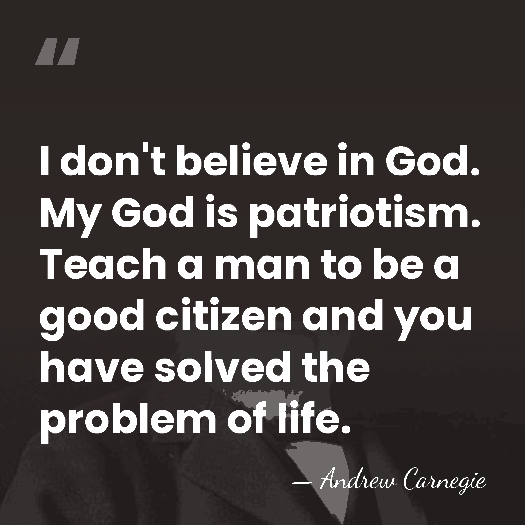 I don't believe in God. My God is patriotism. Teach a man&hellip; - Andrew Carnegie