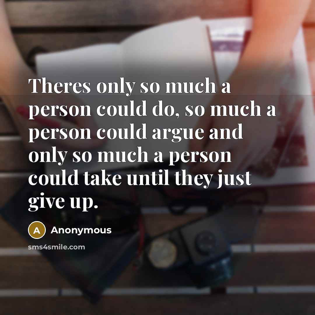 “Theres only so much a person could do, so much a person could argue and only so much a person could take until they just give up.” quote by Anonymous