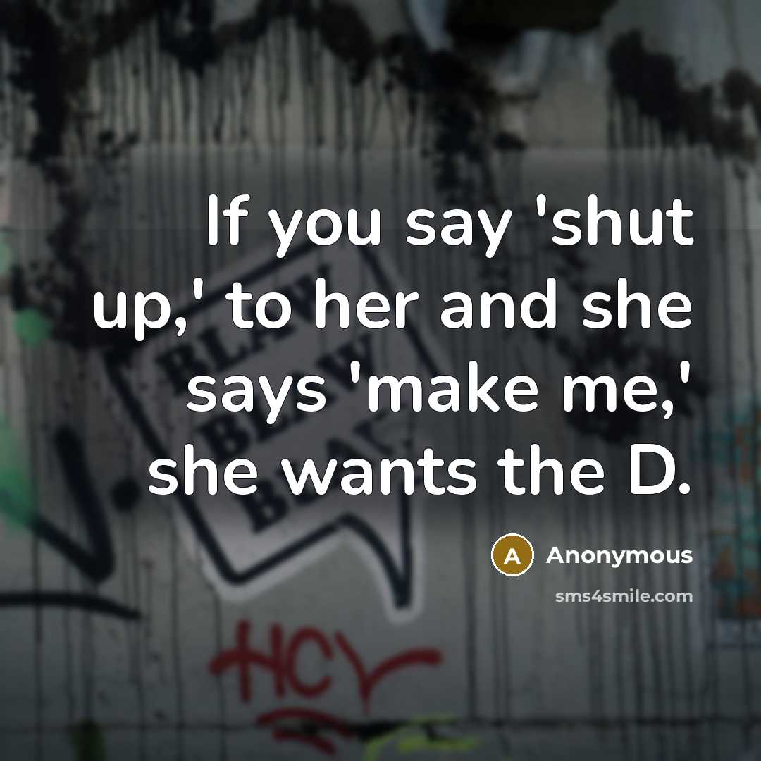 “If you say 'shut up,' to her and she says 'make me,' she wants the D.” quote by Anonymous