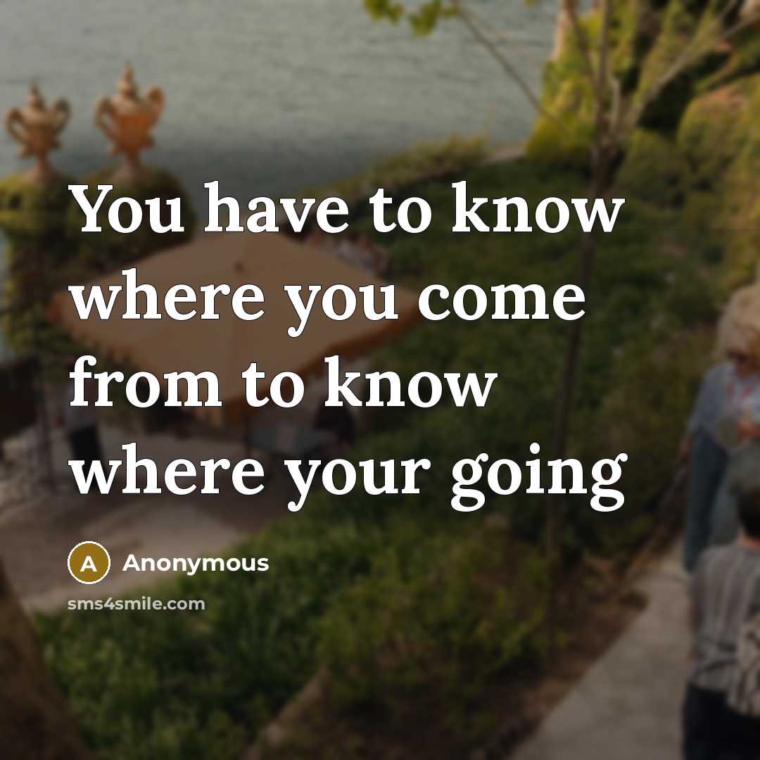 “You have to know where you come from to know…” quote by Anonymous
