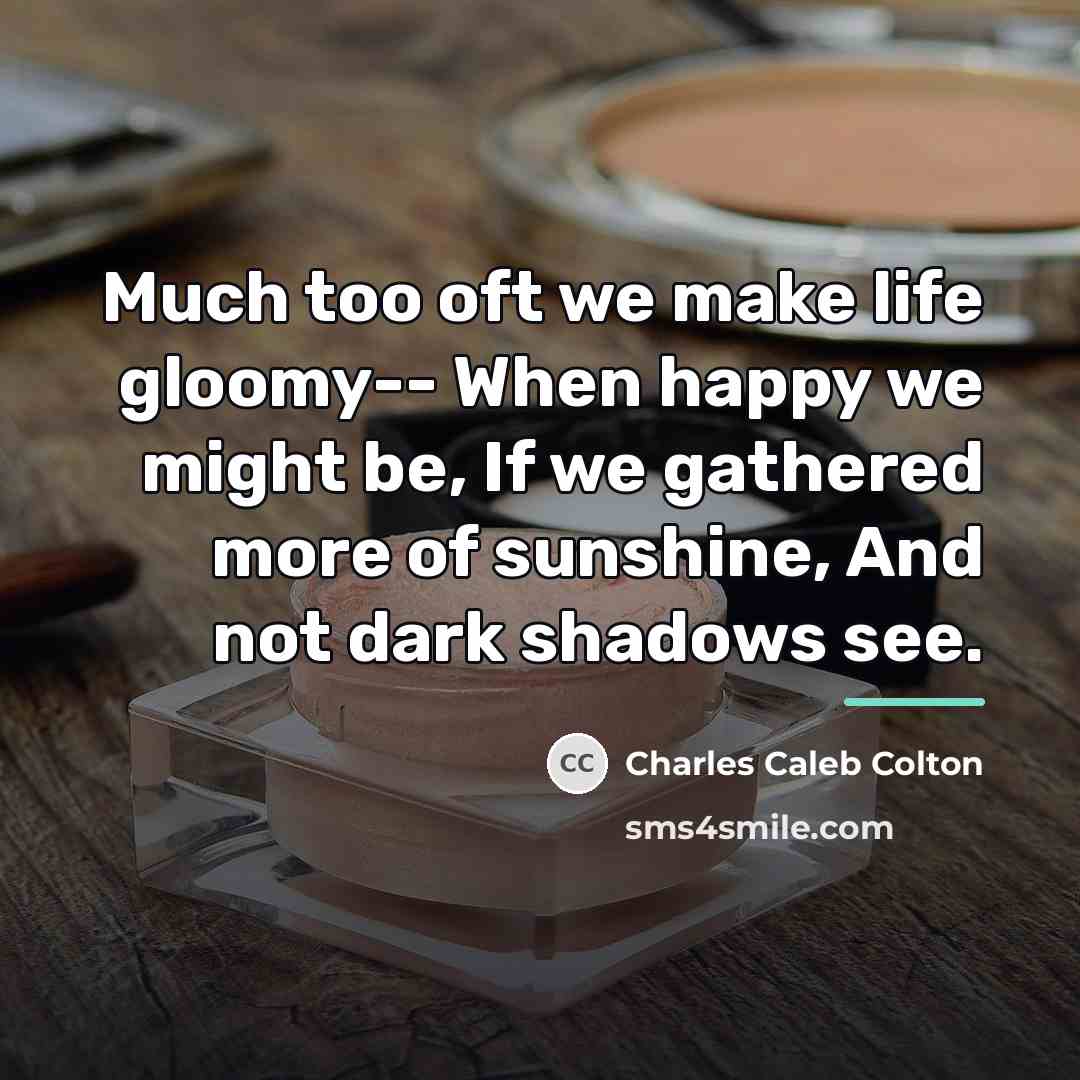 “Much too oft we make life gloomy-- When happy we…” quote by Charles Caleb Colton