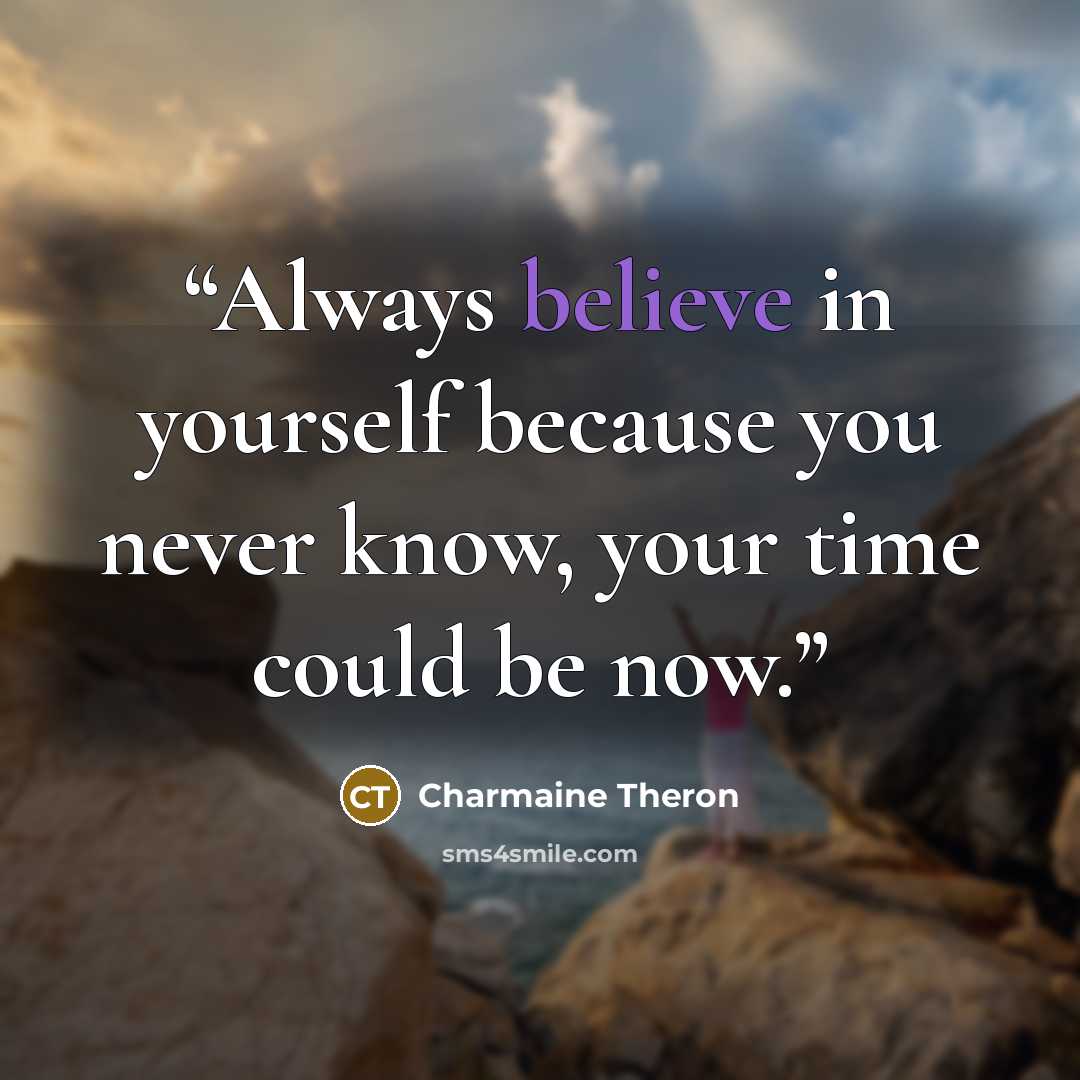 “Always believe in yourself because you never know, your time could be now.” quote by Charmaine Theron